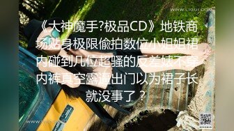 《大神魔手?极品CD》地铁商场贴身极限偸拍数位小姐姐裙内碰到几位超骚的反差婊不穿内裤真空露逼出门以为裙子长就没事了？