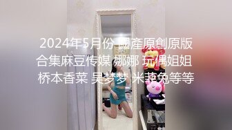 2024年5月份 國產原創原版合集麻豆传媒 娜娜 玩偶姐姐 桥本香菜 吴梦梦 米菲兔等等