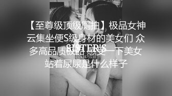 【至尊级顶级厕拍】极品女神云集坐便S级身材的美女们 众多高品质极品 感受一下美女站着尿尿是什么样子