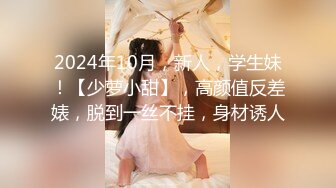 2024年10月，新人，学生妹！【少萝小甜】，高颜值反差婊，脱到一丝不挂，身材诱人