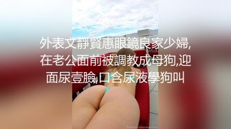 外表文靜賢惠眼鏡良家少婦,在老公面前被調教成母狗,迎面尿壹臉,口含尿液學狗叫