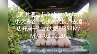 【新片速遞】&nbsp;&nbsp;小伙洗浴中心撩美女技师去酒店开房干她的大肥B[854M/MP4/02:02:20]