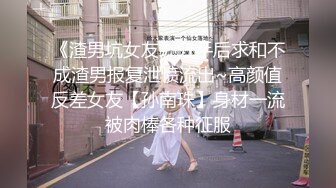 《渣男坑女友》分手后求和不成渣男报复泄愤流出~高颜值反差女友【孙南珠】身材一流被肉棒各种征服