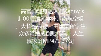 ⚡高富帅健身达人『Kenny`s』00后清纯学妹、南航空姐、大长腿模特、白富美留学生 众多骚婊成倒贴母狗！人生赢家1[MP4/1.37G]