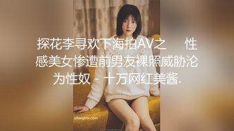 探花李寻欢下海拍AV之❤️性感美女惨遭前男友裸照威胁沦为性奴 - 十万网红美酱.