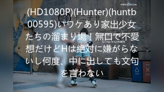 (HD1080P)(Hunter)(huntb00595)いワケあり家出少女たちの溜まり場！無口で不愛想だけどHは絶対に嫌がらないし何度、中に出しても文句を言わない