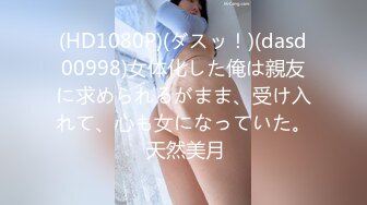 (HD1080P)(ダスッ！)(dasd00998)女体化した俺は親友に求められるがまま、受け入れて、心も女になっていた。 天然美月