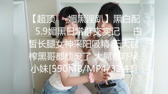 【超顶❤️媚黑淫趴】黑白配✿ 5.9媚黑日常群交实记❤️白皙长腿女神采阳吸精 天天被榨黑哥都颓废了 大屌都吓呆小妹[590MB/MP4/32:41]