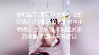 萝莉猎手 顶级91大神专攻貌美萝莉少女▌唐伯虎 ▌蕾丝小姐姐女上位抽刺 圆润蜜尻紧致嫩鲍 刺顶非常有感觉