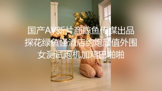 国产AV新片商鲸鱼传媒出品探花绿鱼怪酒店约炮颜值外围女测试炮机加鸡巴啪啪