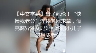 【中文字幕】母子乱伦！“快操我老公”连体渔网求草，漂亮离异熟女妈妈乱伦把小儿子幻想成老公