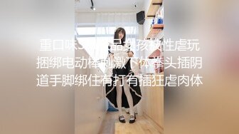 重口味SM极品女孩被性虐玩捆绑电动棒刺激下体拳头插阴道手脚绑住有打有插狂虐肉体