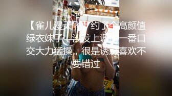 【雀儿漫天飞】约了个高颜值绿衣妹子，沙发上调情一番口交大力猛操，很是诱惑喜欢不要错过