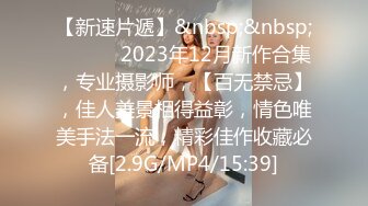 【新速片遞】&nbsp;&nbsp; ♈ ♈ ♈ 2023年12月新作合集，专业摄影师，【百无禁忌】，佳人美景相得益彰，情色唯美手法一流，精彩佳作收藏必备[2.9G/MP4/15:39]