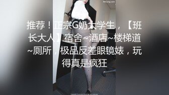 推荐！正宗G奶大学生，【班长大人】宿舍~酒店~楼梯道~厕所，极品反差眼镜婊，玩得真是疯狂