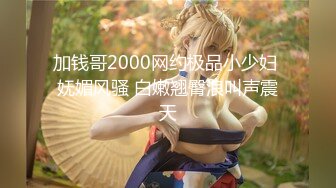 加钱哥2000网约极品小少妇 妩媚风骚 白嫩翘臀浪叫声震天