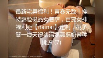 最新宅男福利！青春无敌！推特露脸极品女菩萨，百变女神福利姬【nainai】定制，桃子臀一线天馒头逼裸舞摇奶各种挑逗 (7)