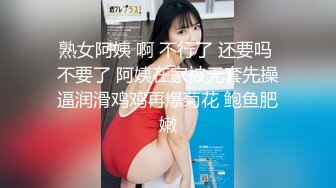 熟女阿姨 啊 不行了 还要吗 不要了 阿姨在家被无套先操逼润滑鸡鸡再爆菊花 鲍鱼肥嫩