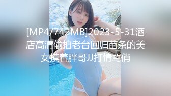 [MP4/742MB]2023-5-31酒店高清偷拍老台回归苗条的美女摸着胖哥JJ打情骂俏