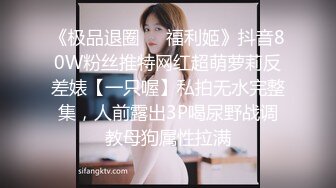 《极品退圈❤️福利姬》抖音80W粉丝推特网红超萌萝莉反差婊【一只喔】私拍无水完整集，人前露出3P喝尿野战调教母狗属性拉满