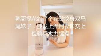 鸭哥探花约了个花臂纹身双马尾妹子，沙发上操倒立口交上位骑乘大力猛操