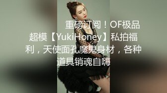 ❤️❤️❤️重磅订阅！OF极品超模【YukiHoney】私拍福利，天使面孔魔鬼身材，各种道具销魂自嗨