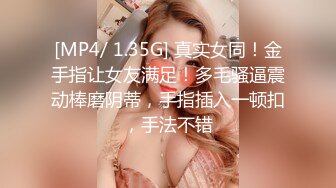 [MP4/ 1.35G] 真实女同！金手指让女友满足！多毛骚逼震动棒磨阴蒂，手指插入一顿扣，手法不错