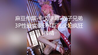 麻豆传媒-中文字幕-双子兄弟3P性爱实录EP4巨乳少妇疯狂榨精