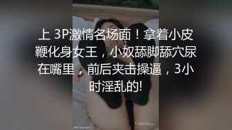 上 3P激情名场面！拿着小皮鞭化身女王，小奴舔脚舔穴尿在嘴里，前后夹击操逼，3小时淫乱的!