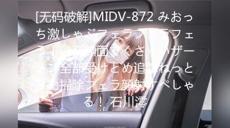 [无码破解]MIDV-872 みおっち激しゃぶフェラフェラフェラ！最高顔面でくさ～いザーメン全部受けとめ追撃ねっとりお掃除フェラ顔射すぺしゃる！ 石川澪