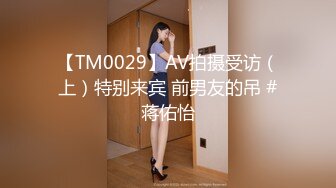 【TM0029】AV拍摄受访（上）特别来宾 前男友的吊 #蒋佑怡